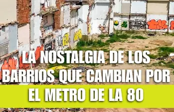 La nostalgia de los barrios que “desaparecen” por el Metro de la 80