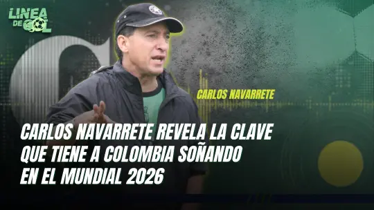 Carlos Navarrete revela la clave que tiene a Colombia soñando en el Mundial 2026