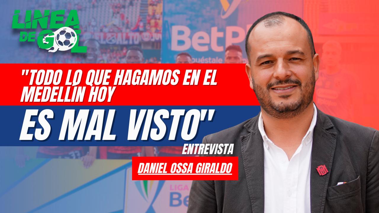 “Todo lo que hagamos en el Medellín hoy es mal visto”: Daniel Ossa Giraldo