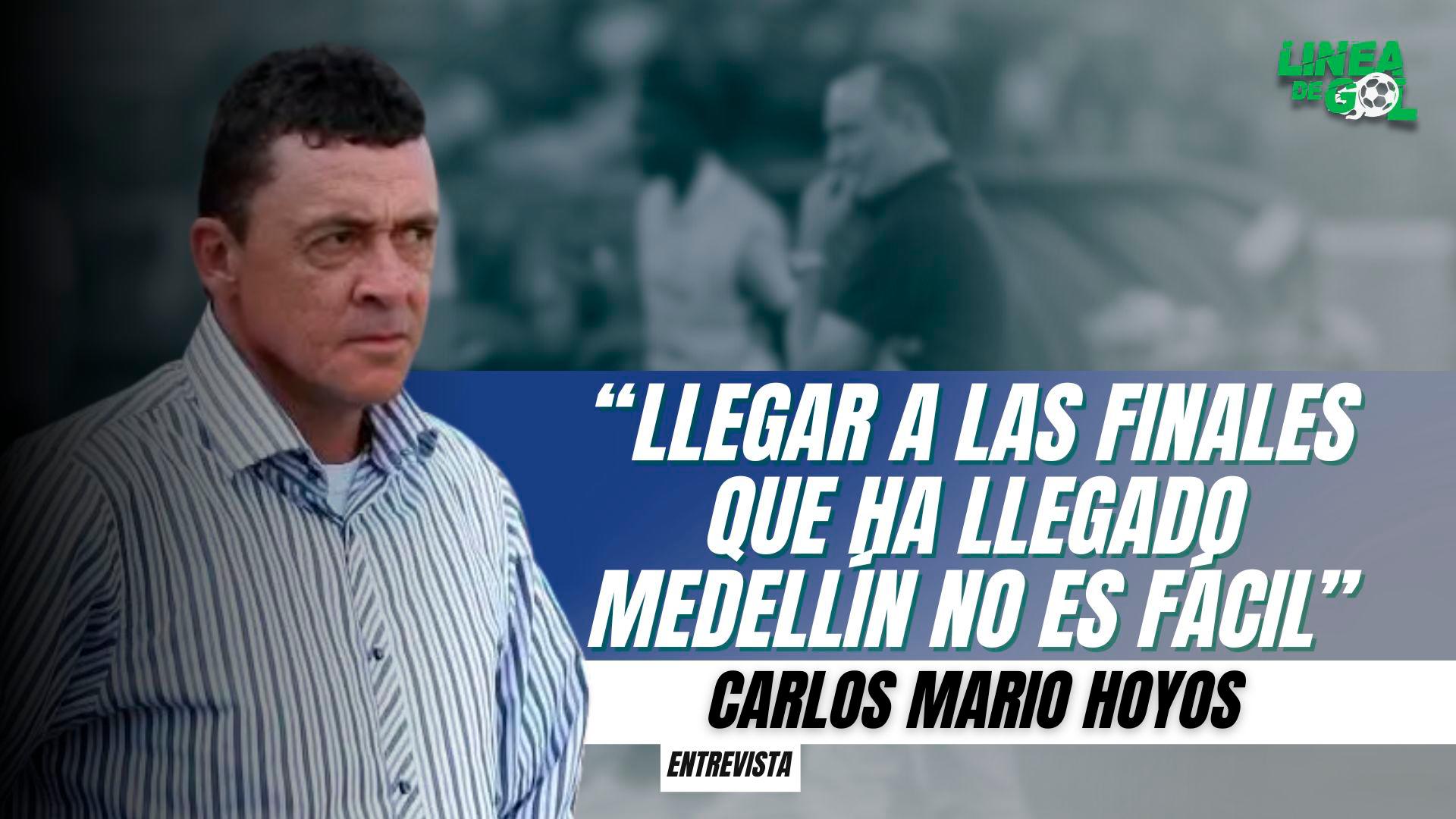 “Llegar a las finales que llegó el Medellín no es fácil” Carlos Mario Hoyos | Línea de Gol